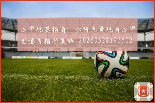 法甲观赛指南:如何免费观看法甲直播与精彩集锦_20260528193502_20260610170123