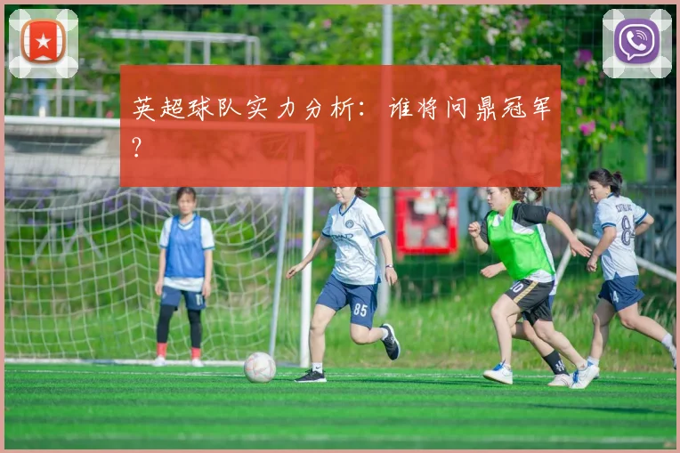 英超球队实力分析：谁将问鼎冠军？