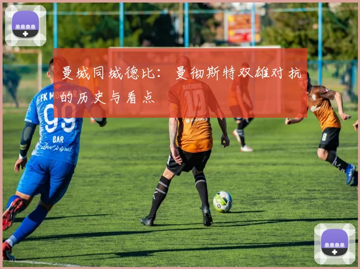 曼城同城德比:曼彻斯特双雄对抗的历史与看点