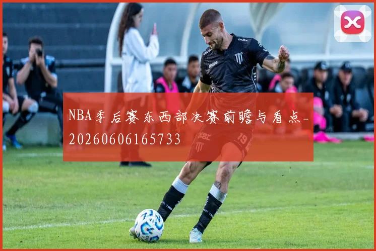 NBA季后赛东西部决赛前瞻与看点_20260606165733