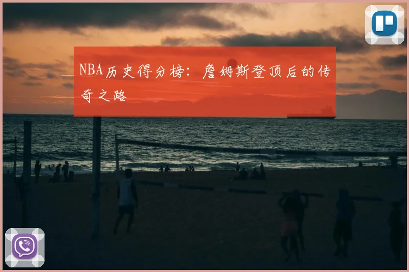 NBA历史得分榜:詹姆斯登顶后的传奇之路
