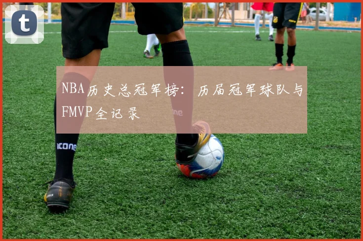 NBA历史总冠军榜：历届冠军球队与FMVP全记录
