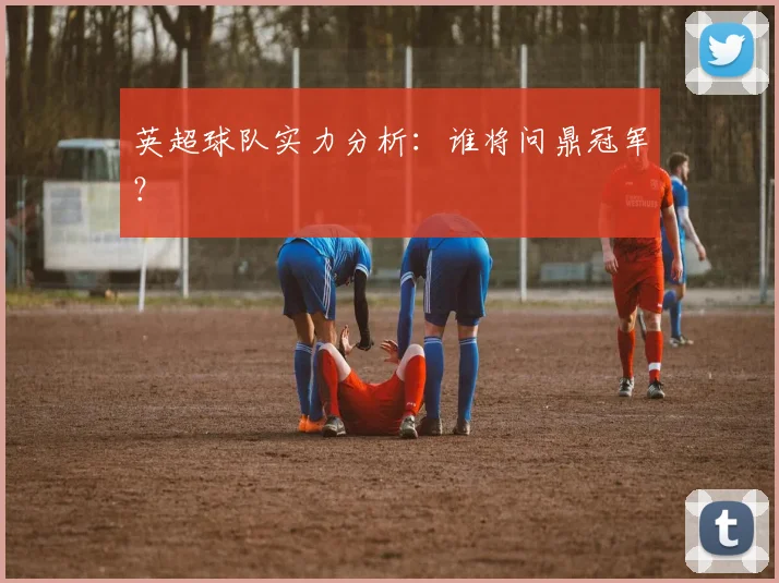 英超球队实力分析：谁将问鼎冠军？