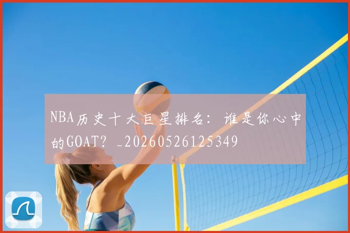 NBA历史十大巨星排名：谁是你心中的GOAT？_20260526125349