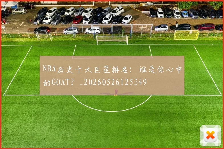 NBA历史十大巨星排名：谁是你心中的GOAT？_20260526125349