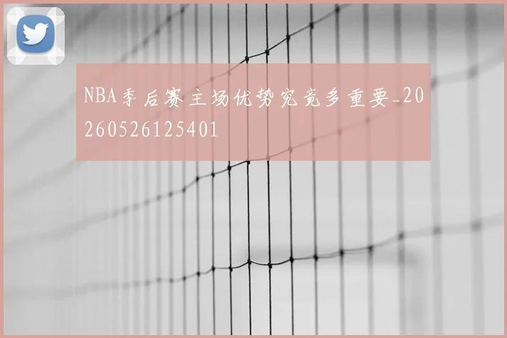NBA季后赛主场优势究竟多重要_20260526125401