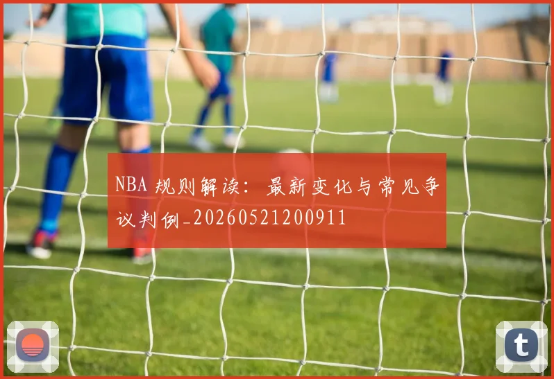 NBA 规则解读:最新变化与常见争议判例_20260521200911