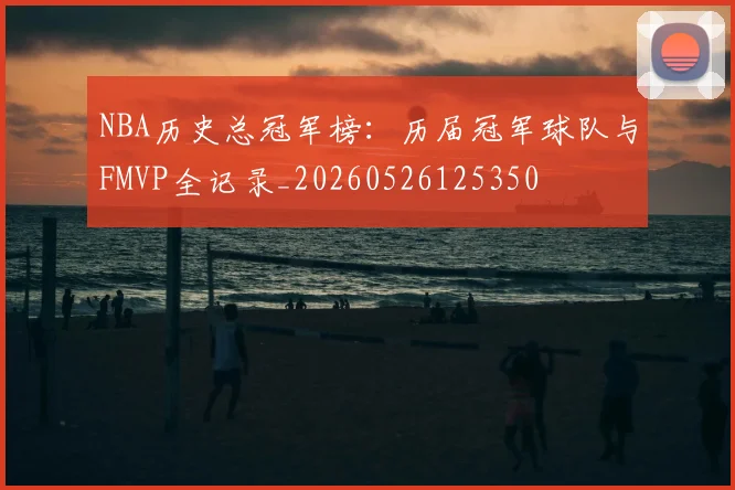 NBA历史总冠军榜：历届冠军球队与FMVP全记录_20260526125350