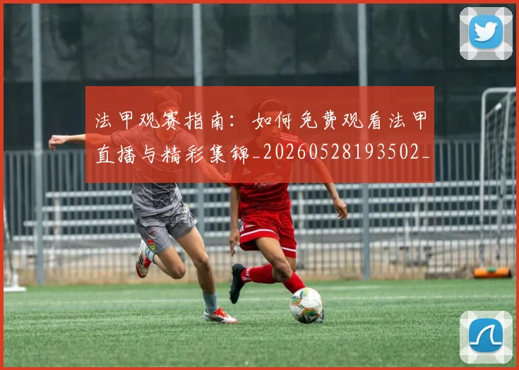 法甲观赛指南:如何免费观看法甲直播与精彩集锦_20260528193502_20260610170123