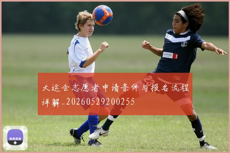 大运会志愿者申请条件与报名流程详解_20260529200255