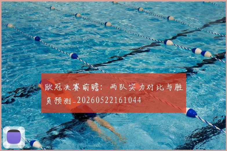 欧冠决赛前瞻：两队实力对比与胜负预测_20260522161044