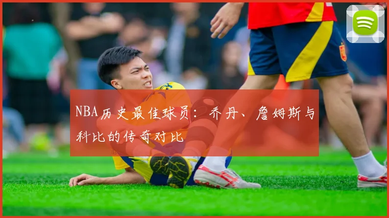 NBA历史最佳球员：乔丹、詹姆斯与科比的传奇对比