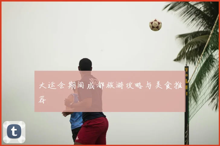 大运会期间成都旅游攻略与美食推荐