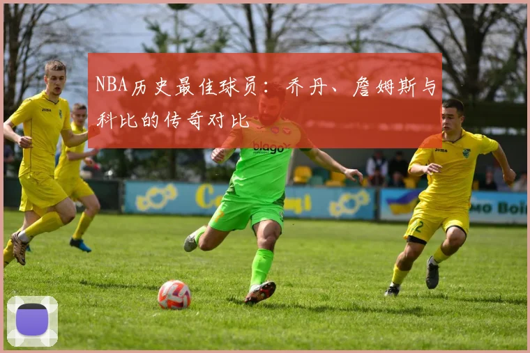 NBA历史最佳球员:乔丹、詹姆斯与科比的传奇对比