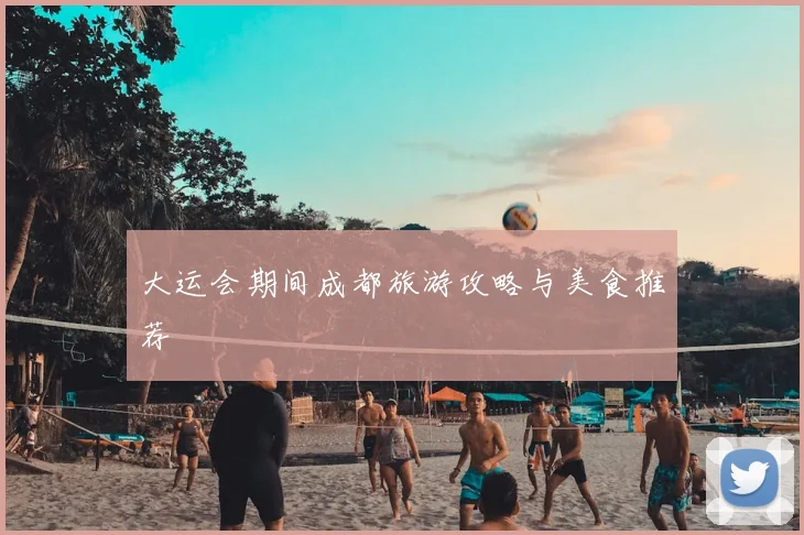 大运会期间成都旅游攻略与美食推荐