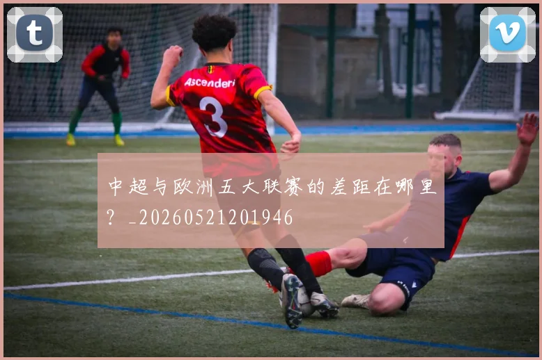 中超与欧洲五大联赛的差距在哪里？_20260521201946