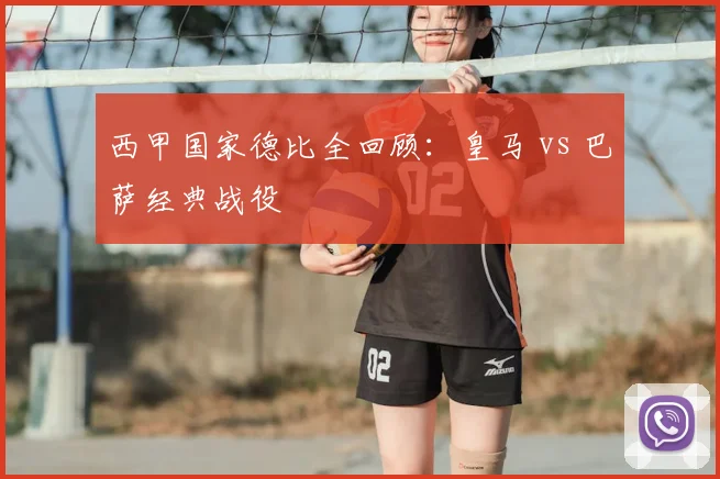 西甲国家德比全回顾：皇马 vs 巴萨经典战役