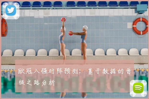 欧冠八强对阵预测:基于数据的晋级之路分析