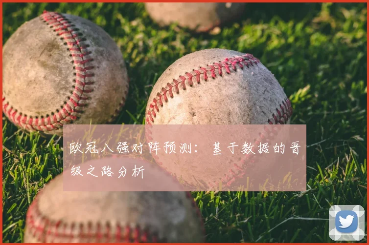 欧冠八强对阵预测:基于数据的晋级之路分析