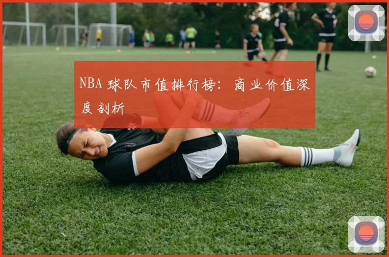 NBA 球队市值排行榜:商业价值深度剖析