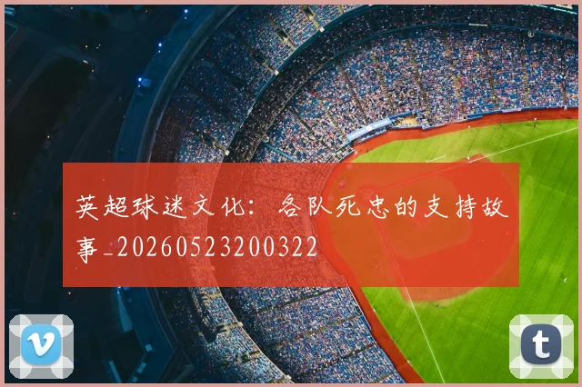 英超球迷文化:各队死忠的支持故事_20260523200322